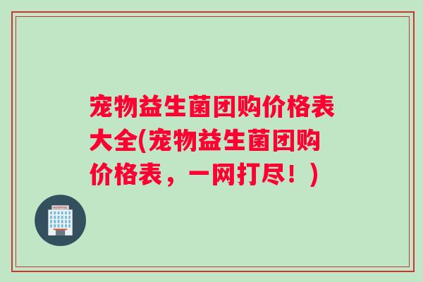 宠物益生菌团购价格表大全(宠物益生菌团购价格表，一网打尽！)