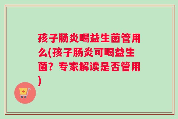 孩子喝益生菌管用么(孩子可喝益生菌？专家解读是否管用)