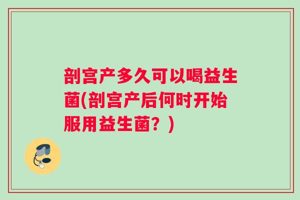 剖宫产多久可以喝益生菌(剖宫产后何时开始服用益生菌？)