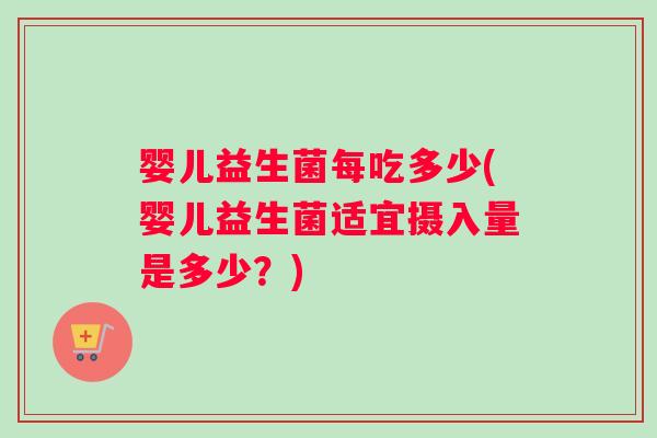 婴儿益生菌每吃多少(婴儿益生菌适宜摄入量是多少？)