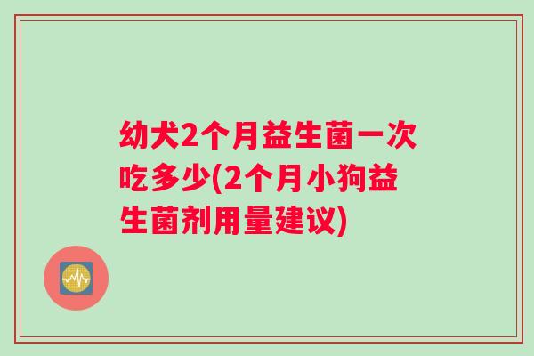 幼犬2个月益生菌一次吃多少(2个月小狗益生菌剂用量建议)