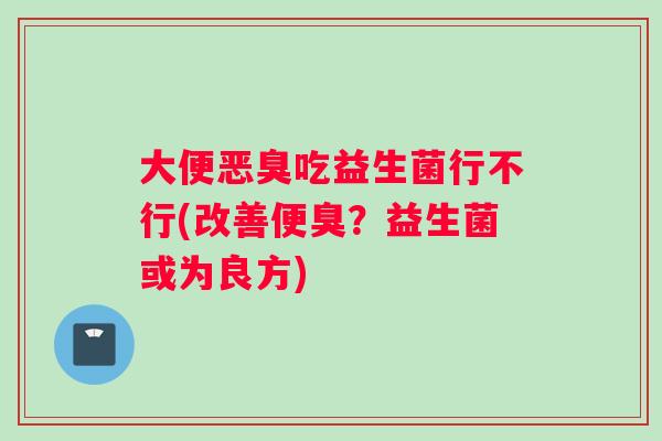 大便恶臭吃益生菌行不行(改善便臭？益生菌或为良方)