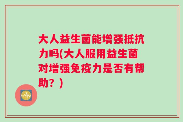 大人益生菌能增强抵抗力吗(大人服用益生菌对增强免疫力是否有帮助？)