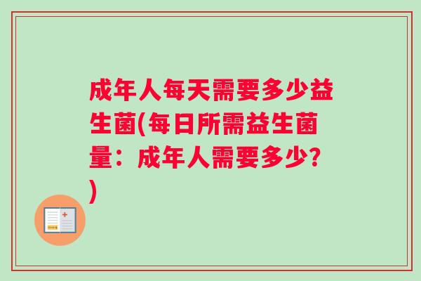 成年人每天需要多少益生菌(每日所需益生菌量：成年人需要多少？)