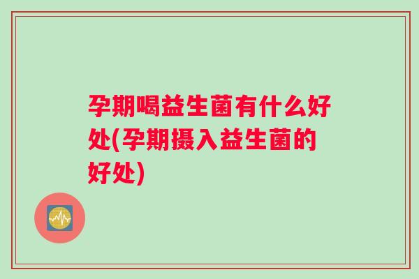 孕期喝益生菌有什么好处(孕期摄入益生菌的好处)