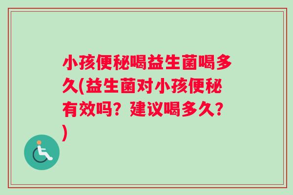 小孩喝益生菌喝多久(益生菌对小孩有效吗？建议喝多久？)