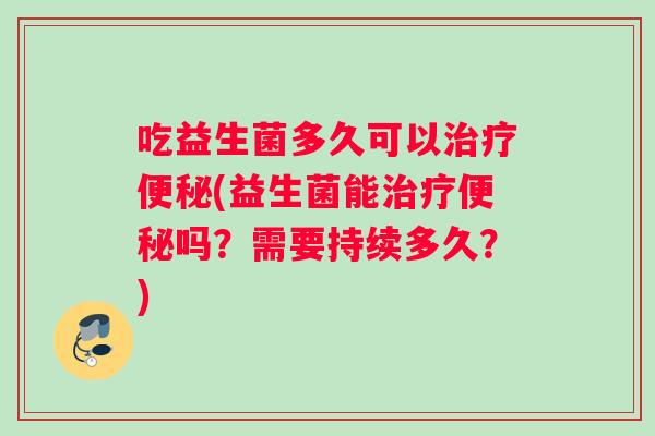 吃益生菌多久可以(益生菌能吗？需要持续多久？)