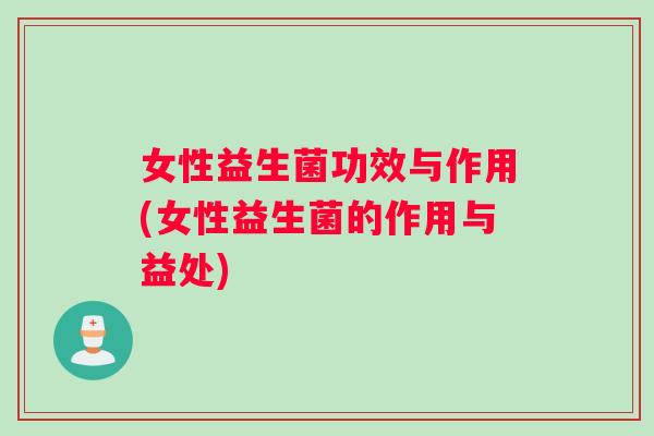 女性益生菌功效与作用(女性益生菌的作用与益处)