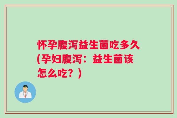 怀孕益生菌吃多久(孕妇：益生菌该怎么吃？)