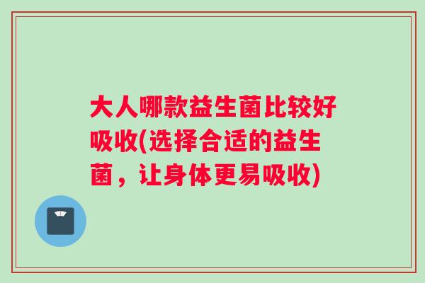 大人哪款益生菌比较好吸收(选择合适的益生菌，让身体更易吸收)