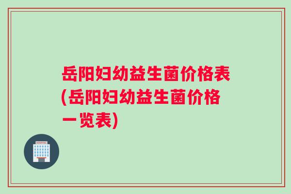 岳阳妇幼益生菌价格表(岳阳妇幼益生菌价格一览表)