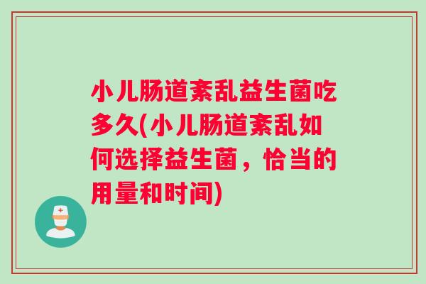 小儿肠道紊乱益生菌吃多久(小儿肠道紊乱如何选择益生菌，恰当的用量和时间)