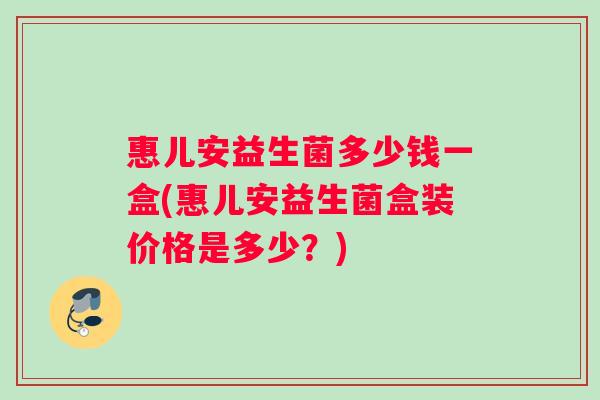 惠儿安益生菌多少钱一盒(惠儿安益生菌盒装价格是多少？)