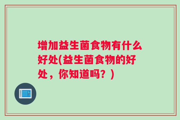 增加益生菌食物有什么好处(益生菌食物的好处，你知道吗？)