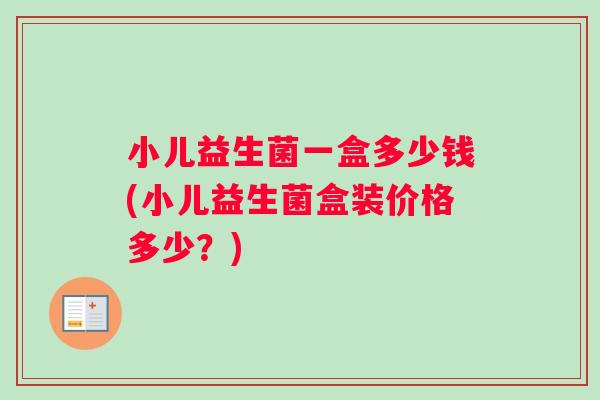 小儿益生菌一盒多少钱(小儿益生菌盒装价格多少？)