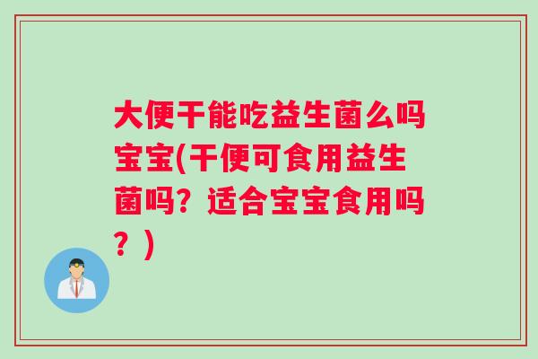 大便干能吃益生菌么吗宝宝(干便可食用益生菌吗？适合宝宝食用吗？)
