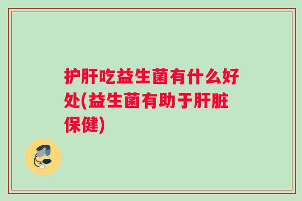 护肝吃益生菌有什么好处(益生菌有助于肝脏保健)