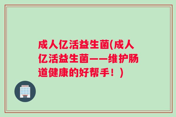 成人亿活益生菌(成人亿活益生菌——维护肠道健康的好帮手!) 成人亿活益生菌(成人亿活益生菌——维护肠道健康的好帮手!)