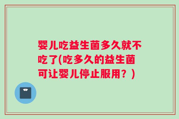 婴儿吃益生菌多久就不吃了(吃多久的益生菌可让婴儿停止服用？)