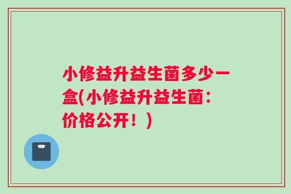 小修益升益生菌多少一盒(小修益升益生菌：价格公开！)
