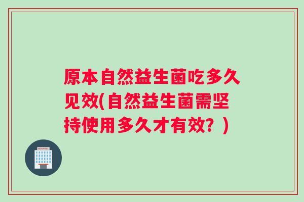 原本自然益生菌吃多久见效(自然益生菌需坚持使用多久才有效？)