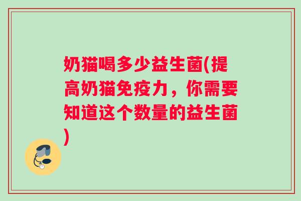 奶猫喝多少益生菌(提高奶猫力，你需要知道这个数量的益生菌)