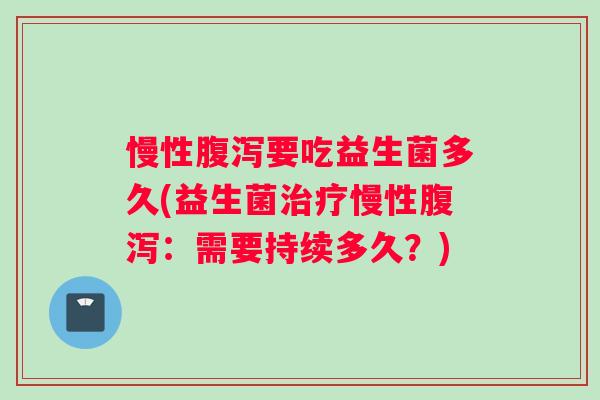 慢性要吃益生菌多久(益生菌慢性：需要持续多久？)