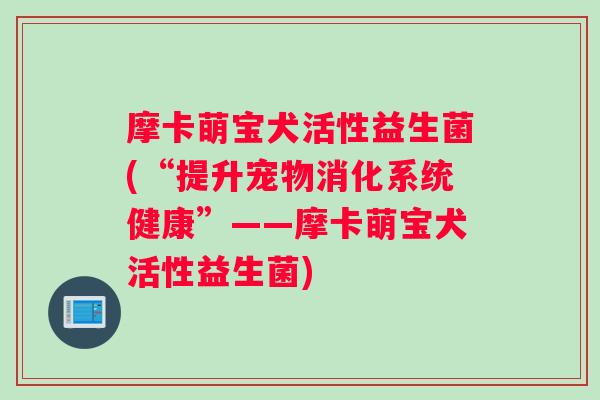 摩卡萌宝犬活性益生菌(“提升宠物消化系统健康”——摩卡萌宝犬活性益生菌)