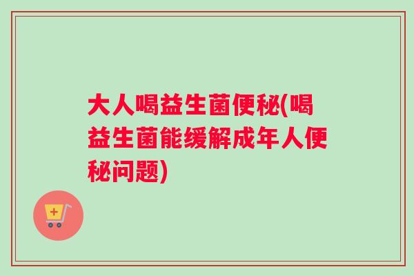 大人喝益生菌(喝益生菌能缓解成年人问题)
