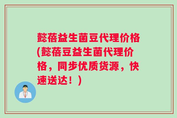 懿蓓益生菌豆代理价格(懿蓓豆益生菌代理价格，同步优质货源，快速送达！)