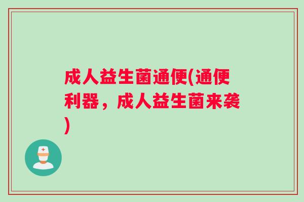 成人益生菌通便(通便利器,成人益生菌来袭) 成人益生菌通便(通便利器,成人益生菌来袭)