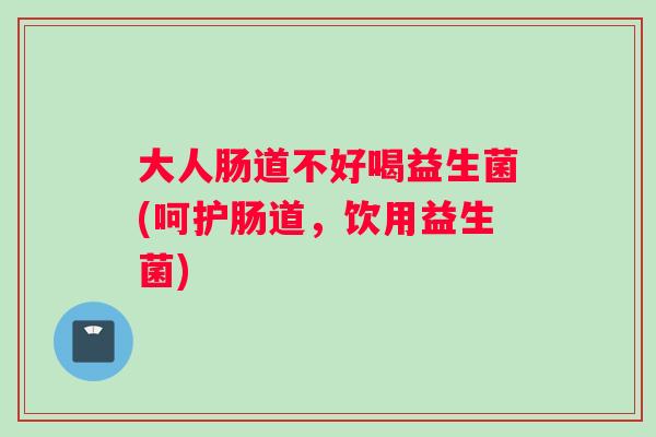 大人肠道不好喝益生菌(呵护肠道，饮用益生菌)