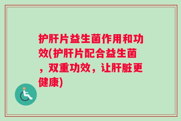 片益生菌作用和功效(片配合益生菌，双重功效，让更健康)