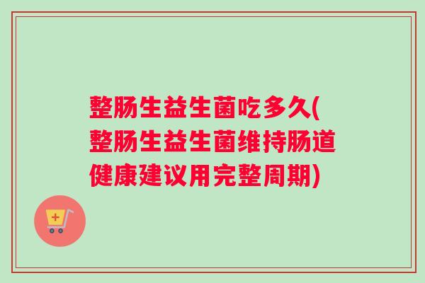 整肠生益生菌吃多久(整肠生益生菌维持肠道健康建议用完整周期)