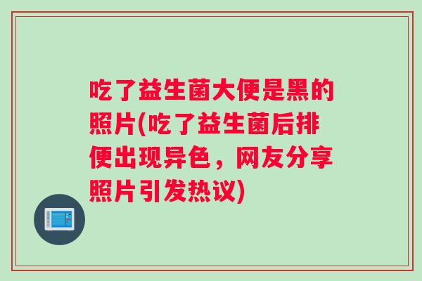 吃了益生菌大便是黑的照片(吃了益生菌后排便出现异色，网友分享照片引发热议)