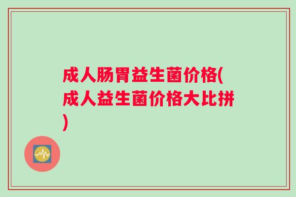 成人肠胃益生菌价格(成人益生菌价格大比拼)