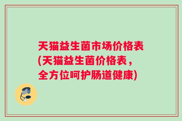 天猫益生菌市场价格表(天猫益生菌价格表，全方位呵护肠道健康)