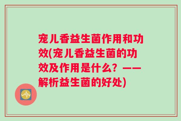 宠儿香益生菌作用和功效(宠儿香益生菌的功效及作用是什么？——解析益生菌的好处)
