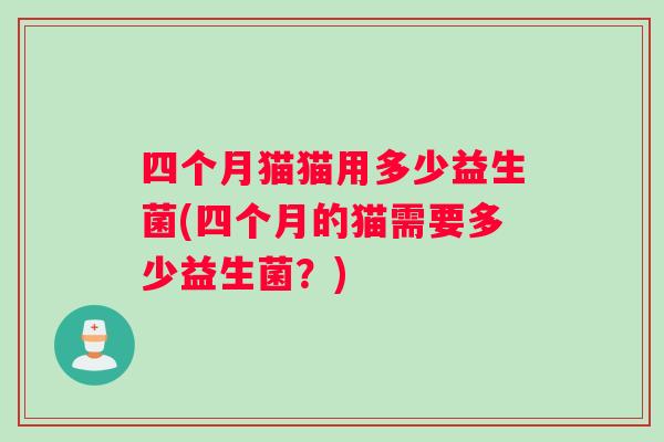 四个月猫猫用多少益生菌(四个月的猫需要多少益生菌？)