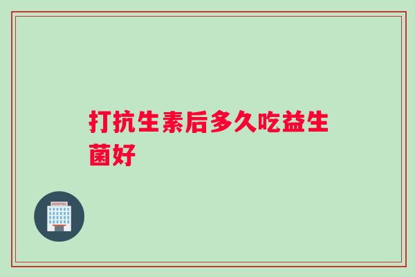 打抗生素后多久吃益生菌好