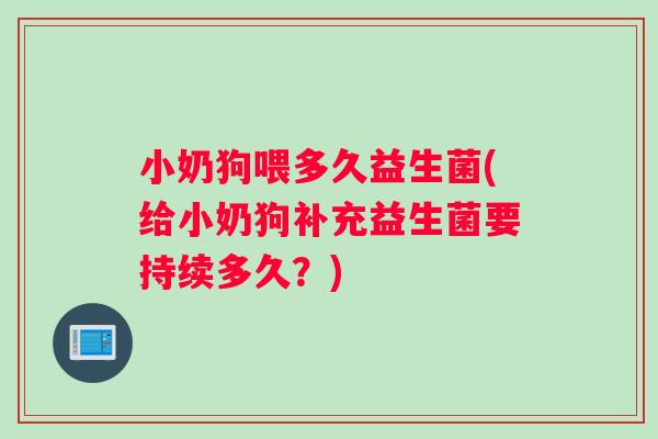 小奶狗喂多久益生菌(给小奶狗补充益生菌要持续多久？)