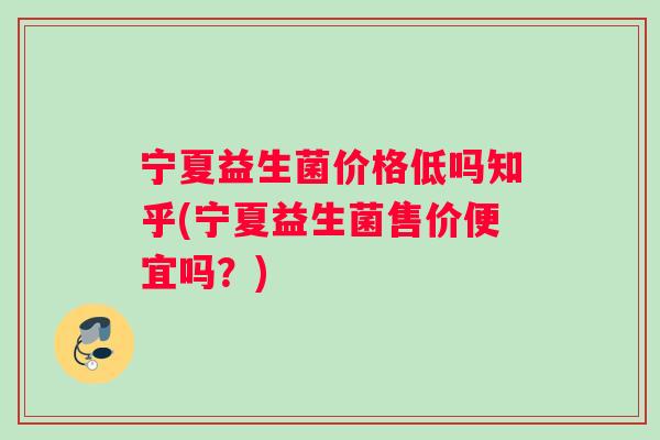 宁夏益生菌价格低吗知乎(宁夏益生菌售价便宜吗？)
