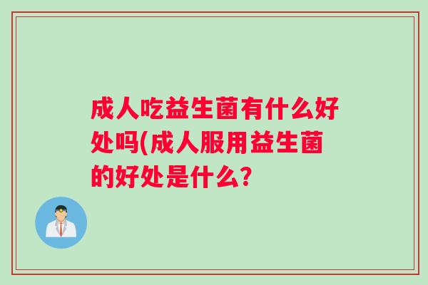 成人吃益生菌有什么好处吗(成人服用益生菌的好处是什么？