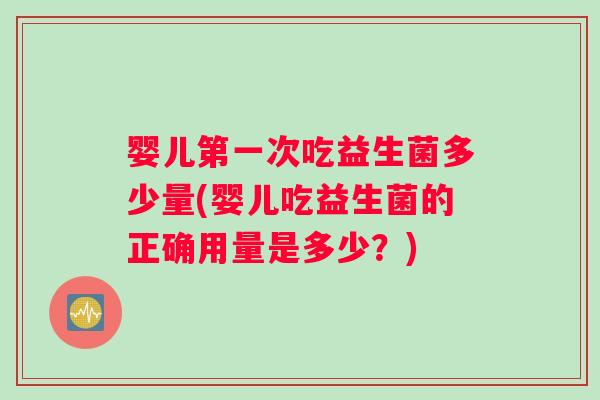 婴儿第一次吃益生菌多少量(婴儿吃益生菌的正确用量是多少？)