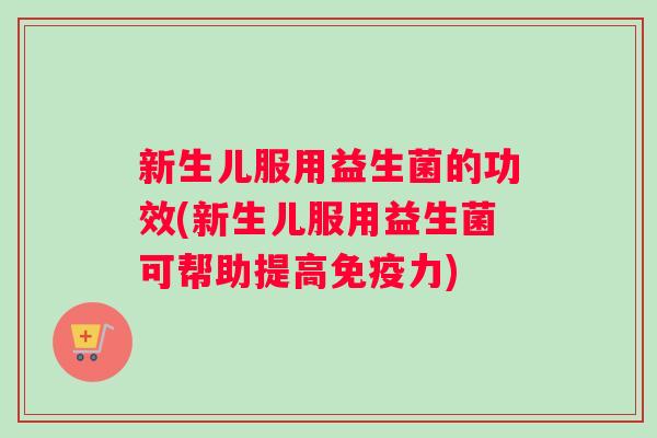新生儿服用益生菌的功效(新生儿服用益生菌可帮助提高力)