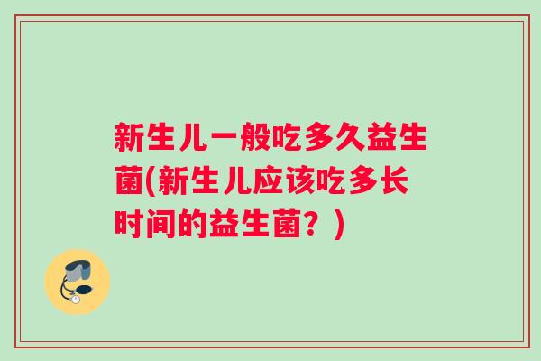 新生儿一般吃多久益生菌(新生儿应该吃多长时间的益生菌？)