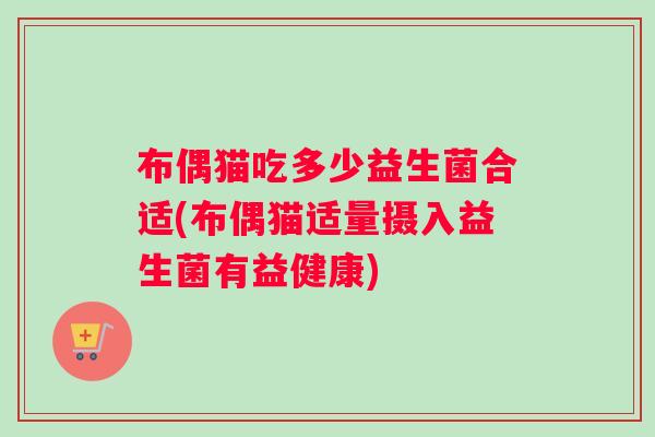 布偶猫吃多少益生菌合适(布偶猫适量摄入益生菌有益健康)