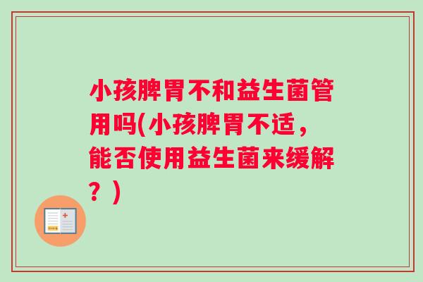 小孩脾胃不和益生菌管用吗(小孩脾胃不适，能否使用益生菌来缓解？)