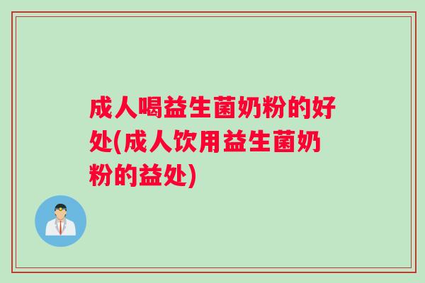 成人喝益生菌奶粉的好处(成人饮用益生菌奶粉的益处)