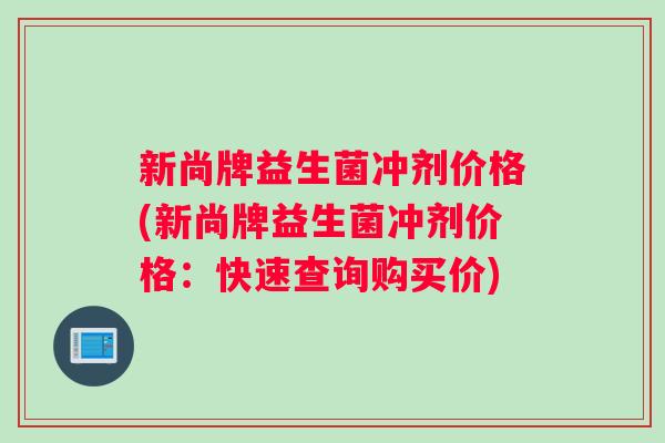 新尚牌益生菌冲剂价格(新尚牌益生菌冲剂价格:快速查询购买价) 新尚牌益生菌冲剂价格(新尚牌益生菌冲剂价格:快速查询购买价)